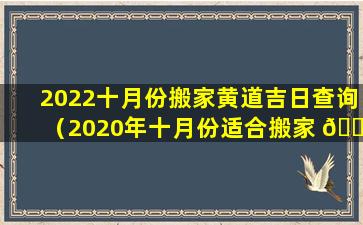 2022十月份搬家黄道吉日查询（2020年十月份适合搬家 🐋 的 🌹 黄道吉日吉日）